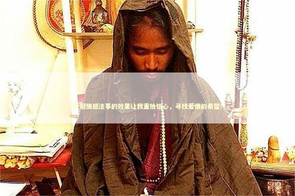 婚姻情感法事的效果让我重拾信心，寻找爱情的希望！