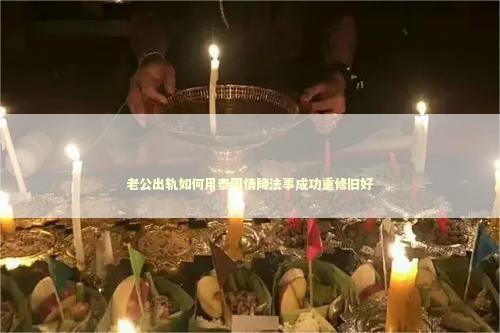 老公出轨如何用泰国情降法事成功重修旧好 老公出轨如何用泰国情降法事成功重修旧好 佛牌老婆可以佩戴吗