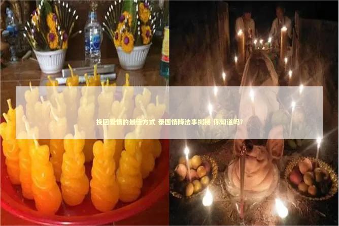 挽回爱情的最佳方式 泰国情降法事揭秘 你知道吗？ 如何挽回狮子座女生