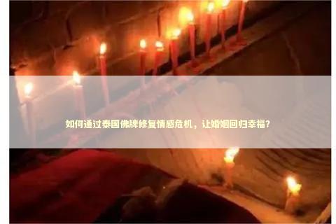 如何通过泰国佛牌修复情感危机，让婚姻回归幸福？ 和情人闹翻了怎么挽回