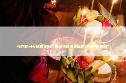 强吻挽回爱情有用吗？泰国情降法事真的能挽回感情吗？