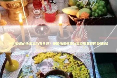 一生婚姻的法事真的有用吗?泰国佛牌情降法事能帮我挽回爱情吗? 一生婚姻的法事真的有用吗?泰国佛牌情降法事能帮我挽回爱情吗? 泰国法事挽回感情是真的吗